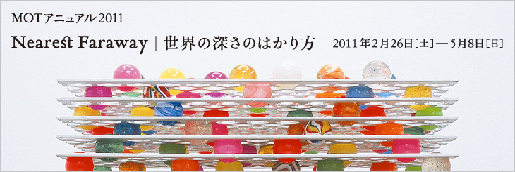 MOTアニュアル2011　Nearest Faraway｜世界の深さのはかり方（東京都現代美術館）